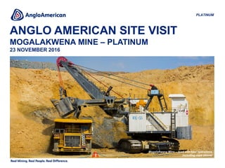 ANGLO AMERICAN SITE VISIT
MOGALAKWENA MINE – PLATINUM
23 NOVEMBER 2016
PLATINUM
Mogalakwena Mine – load and haul operations
including rope shovel
 