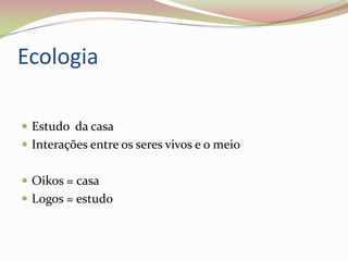 Ecologia
Estudo da casa
Interações entre os seres vivos e o meio
Oikos = casa
Logos = estudo