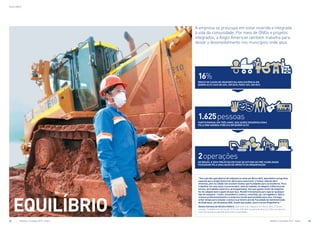 EQUILÍBRIO
EQUILÍBRIO
A empresa se preocupa em estar inserida e integrada
à vida da comunidade. Por meio de ONGs e projetos
integrados, a Anglo American também trabalha para
deixar o desenvolvimento nos municípios onde atua
“Sou uma das operadoras de máquina na mina em Barro Alto. Aproveitei o programa
especial que a Anglo American abriu para selecionar e treinar mão de obra
feminina, pois na cidade não existem muitas oportunidades para as mulheres. Para
trabalhar em uma mina, é preciso abrir mão da vaidade, se adaptar à diferença de
turnos, ao trabalho noturno e, principalmente, tem que gostar muito de máquina.
Eu me adaptei bem e gosto do que faço. Recebi treinamento para operar qualquer
tipo de máquina – trator, escavadeira, esteira, caminhão, pá, carregadeira. Quero
crescer profissionalmente e a empresa me dá oportunidade para isso. Consigo
achar tempo para estudar e estou no primeiro ano da Faculdade de Administração
de Empresas, em Goianésia (GO). Assim que puder, quero cursar Engenharia.”
Daiane Santana de Oliveira Hilário, operadora de máquina em Barro Alto, 23 anos,
casada. Trabalha em turnos de 12 horas, três dias no período diurno e três no noturno,
com um descanso de três dias entre os períodos
16%
Índice de casos de gravidez na adolescência em
Barro Alto caiu de 40%, em 2010, para 16%, em 2012
1.625 pessoas
participaram, Em três anos, das ações desenvolvidas
pela ONG Agenda Pública em Barro Alto
2 operações
no Brasil e dois projetos em fase de estudo de pré-viabilidade
passaram pela avaliação de impacto da organização
52	 Relatório à sociedade 2012 - Níquel 	 Relatório à sociedade 2012 - Níquel	 53
 
