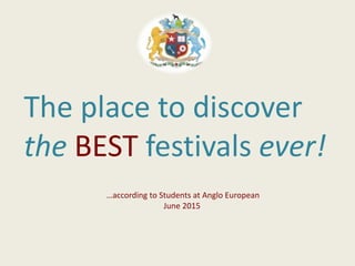 The place to discover
the BEST festivals ever!
…according to Students at Anglo European
June 2015
 
