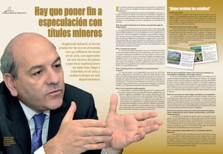 Hay que poner fin a                     E                                                                                “¡Dejen terminar los estudios!”
                                                             n los años que lleva en el país ha hecho inversiones por US$350 mil-
                                                             lones, y en el 2011 alrededor de US$100 millones en trabajos de ex-
                                                             ploración.
                                                            La empresa efectúa labores de exploración geológica en la mina La            ¿Cómo va La Colosa?




                especulación con
                                                       Colosa en Cajamarca, Tolima, en un área de 6,5 hectáreas, y adelanta los               La Colosa es un proyecto muy importante para el país y para la
                                                       trámites ante las autoridades nacionales y regionales para recibir las au-        región, y el encadenamiento productivo es determinante para el de-
                                                       torizaciones respectivas. Se estima que la etapa de prefactibilidad dura          sarrollo regional. En el momento se están realizando los estudios: el
                                                       dos años y la de factibilidad un año. Su presidente en Colombia es Ra-            uso del agua es inferior al estimado y solo impacta el 1,5% del caudal
                                                       fael Herz.                                                                        del río Coello. Y estamos hablando de más de 4.000 personas que se
                                                                                                                                         ocuparán en forma directa e indirecta.
                                                       M.M. Hay nuevas instituciones en la minería. ¿Eso garantiza reglas de




                  títulos mineros
                                                       juego estables?                                                                   ¿Pero hay una controversia sobre el agua?
                                                            RH. Creo que desde el punto de vista institucional, no hay reparo algu-           Se ha anticipado una controversia sobre el recurso hídrico sin con-
                                                       no. Una Agencia Nacional de Minerales (ANM) con funciones específicas y           ocer todavía los estudios. Se debe permitir que la empresa termine
                                                       como entidad fortalecida es un paso adelante de mucha significación, lo           la fase exploratoria para demostrar que no genera el impacto que
                                                       mismo que el Servicio Geológico Colombiano, que sustituirá al Ingeomi-            se ha dicho y especulado. En esto, somos radicales y poseemos una
                                                       nas. Hay que reconocer que se gana mucho en institucionalidad. Nadie              gran responsabilidad: no vamos a afectar el medio y no se perjudica-
                                                       pone en duda que llegará a esas entidades un equipo técnico y profesion-          rá la calidad del agua. Las inversiones que hará la empresa en mate-
                                                       al de primera línea. Las tareas de promoción, contratación y fiscalización        ria de medio ambiente tendrán un impacto previo y
                                                       también están definidas; adicionalmente, el Viceministerio de Minas, con          son adicionales al favorable
                       AngloGold Ashanti, el tercer    dos direcciones, una de minería de gran escala y otra de pequeña y medi-
                                                       ana, también constituye un acierto.
                                                                                                                                         efecto fiscal.

                     productor de oro en el mundo,     M.M. ¿Y entonces los reparos?
                                                            RH. Hay dos temas que preocupan: uno es el referente al funciona-
                         con 4,5 millones de onzas     miento del catastro minero, que es muy importante, en el cual no he vis-
                                                       to un gran compromiso del Gobierno y no hay claridad. Y el otro es la fi-
                         en el 2010, con operación     losofía y concepción de reservar unas áreas llamadas estratégicas para
                                                       entregarlas por la vía de licitaciones, proceso sobre el cual no hay clari-
                          en una decena de países      dad. Si el criterio es que no se otorgan a personas indeseables, tiene to-
                                                       da la validez. Sin embargo, el criterio no debería ser solo ese, sino que se
                         y que hace exploraciones      pueda demostrar capacidad en todo sentido, incluyendo el conocimiento
                                                       técnico y la capacidad financiera.
                              en siete más, llegó a    M.M. ¿Y quién garantiza el cumplimiento y la protección de los

                             Colombia en el 2003 y     recursos?
                                                           RH. Hay que acabar con la especulación que se da con los títulos           M.M. Uno de los problemas mayores de la minería en Colombia es la
                                                       mineros. Llegar primero a solicitarlos no debe dar ningún derecho a ten-
                            realiza trabajos en seis   erlos. Los bonos de garantía para recuperar las zonas por la fase de ex-
                                                                                                                                      informalidad y la ilegalidad. ¿Cómo deben tratarse?
                                                                                                                                          RH. Es claro, informalidad e ilegalidad son dos temas distintos. En el
                                                       ploración son unos instrumentos para que sea efectiva la protección. La
                                    departamentos.     explotación se decide con la información y el conocimiento obtenidos en
                                                                                                                                      caso de la minería informal, debe buscarse que los formales de cualquier
                                                                                                                                      tamaño vinculen a los informales para que tengan prácticas responsables
                                                       la exploración. Y el mismo sector financiero se convierte en una especie       en temas como el trabajo infantil y las mujeres en actividades riesgosas y
                                                       de veedor al garantizar los bonos, que solo serían otorgados a empresas        de fuerza. La idea también es que se permita a los pequeños mineros ser
                                                       creíbles y con capacidad de responder financiera y técnicamente.               proveedores. No es otra cosa que hacer una alianza entre la minería for-
                                                       M.M. ¿Y en lo referente al medio ambiente?                                     mal y la informal para que esta última progrese y entre al sistema. Creo
                                                          RH. Nuevamente, la institucionalidad aparece clara. La agencia ANM          que es un trabajo de responsabilidad social que debe estimularse para bi-
                                                        va a contar con los recursos y la capacidad técnica y, seguramente, se        en del país.
                                                           ganará en agilidad y credibilidad. Pero el asunto importante no está       M.M. Pero otra cosa es la minería ilegal. ¿Cuál debe ser su tratamiento?
                                                            ahí. Los criterios, fiscalización y altos estándares deben fijarse en          RH. La minería ilegal a gran escala es nueva en Colombia. Nació con el
                                                             la etapa de producción, no en la de exploración, en la que debería       propósito de lavar dinero, pero hoy es un negocio en sí mismo; se limita a
                                                             haber pautas más automáticas con exigencias de mecanismos, co-           zonas delimitadas del país y produce mucha plata. La política debe ser la
                                                             mo los bonos de cumplimiento. La fase de exploración está ligada         represión y el tratamiento policivo. Pero de nuevo hay que tener claridad:
                                                            al conocimiento integral y, en esos términos, tendrían que ponerse        si se le suben los costos a la minería ilegal, deben estimularse y bajarse los
                                                            por encima esos criterios, lo cual beneficia a todos, incluyendo al       costos a la minería formal. La estrategia debe buscar el fomento de la min-
                                                           país, porque permite la acumulación de información, fundamental            ería responsable para quitarle espacio a la ilegalidad.
                                                          para un desarrollo ordenado y transparente del sector.
                                                                                                                                      M.M. En este momento se discute la reforma del sistema de regalías, y
                                                                                                                                      viene la reglamentación de los cambios constitucionales. ¿Cómo están
                                                                                                                                      viendo el proceso?
                                                                                                                                           RH. El Gobierno ha hablado de repartir mejor la mermelada en la to-
                                                                                                                                      stada, y en eso nadie puede estar en desacuerdo, pues introduce elemen-
                                                                                                                                      tos de equidad en la distribución de los beneficios de un recurso que es
                                                                                                                                      del país, pero hay que tener cuidado de que Colombia se quede sin el pan
                                                                                                                                      y sin mermelada por la vía de aumentar las regalías en una forma que
                                                                                                                                      afecte los proyectos nuevos. En ese sentido es que digo que podemos
                                                                                                                                      quedarnos sin mermelada porque no haya proyectos.
                                                                                                                                      M.M. ¿Los proyectos nuevos deben tener un tratamiento especial o
                                                                                                                                      diferencial?
                                                                                                                                          RH. Los proyectos nuevos no deben ser tratados de la misma manera
                                                                                                                                      que los que están en plena producción, sino que se deben tener consid-
RAFAEL HERZ,                                                                                                                          eraciones distintas. A manera de discusión, se puede dejar el porcentaje
PRESIDENTE                                                                                                                            de regalías y proponer una contribución sobre las utilidades, dependien-
EN COLOMBIA                                                                                                                           do de la situación particular, y no sobre los ingresos brutos. Esos recursos
DE ANGLOGOLD                                                                                                                          adicionales podrían ir directamente a proyectos comunitarios regionales
ASHANTI.                                                                                                                              y no entrar a la bolsa general de las regalías.
 