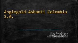 Anglogold Ashanti Colombia
S.A.
Elmer Rivera Navarro
Jorge Ropero Quintero
Mauricio Mandon Moreno
 