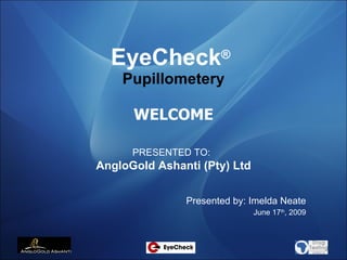 EyeCheck ®   Pupillometery WELCOME PRESENTED TO:   AngloGold Ashanti (Pty) Ltd Presented by: Imelda Neate June 17 th , 2009 
