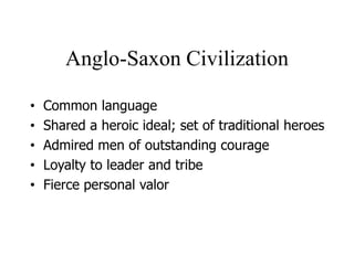 Anglo-Saxon Civilization
• Common language
• Shared a heroic ideal; set of traditional heroes
• Admired men of outstanding courage
• Loyalty to leader and tribe
• Fierce personal valor
 
