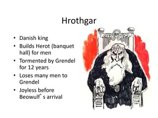Hrothgar
• Danish king
• Builds Herot (banquet
hall) for men
• Tormented by Grendel
for 12 years
• Loses many men to
Grendel
• Joyless before
Beowulf’s arrival
 