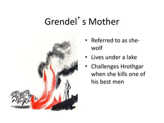 Grendel’s Mother
• Referred to as she-
wolf
• Lives under a lake
• Challenges Hrothgar
when she kills one of
his best men
 