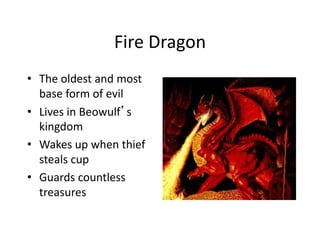 Fire Dragon
• The oldest and most
base form of evil
• Lives in Beowulf’s
kingdom
• Wakes up when thief
steals cup
• Guards countless
treasures
 