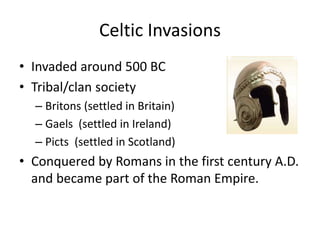 Celtic Invasions
• Invaded around 500 BC
• Tribal/clan society
– Britons (settled in Britain)
– Gaels (settled in Ireland)
– Picts (settled in Scotland)
• Conquered by Romans in the first century A.D.
and became part of the Roman Empire.
 