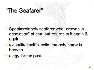 “The Seafarer”
• Speaker=lonely seafarer who “drowns in
desolation” at sea, but returns to it again &
again
• exile=life itself is exile; the only home is
heaven
• elegy for the past