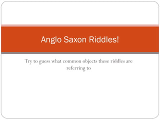 Try to guess what common objects these riddles are referring to Anglo Saxon Riddles! 