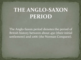 THE ANGLO-SAXON
PERIOD
The Anglo-Saxon period denotes the period of
British history between about 450 (their initial
settlement) and 1066 (the Norman Conquest).
 