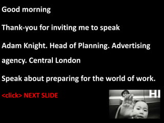Good morning
Thank-you for inviting me to speak
Adam Knight. Head of Planning. Advertising
agency. Central London
Speak about preparing for the world of work.
<click> NEXT SLIDE
 