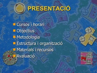 PRESENTACIÓ Cursos i horari Objectius Metodologia Estructura i organització Materials i recursos Avaluació 