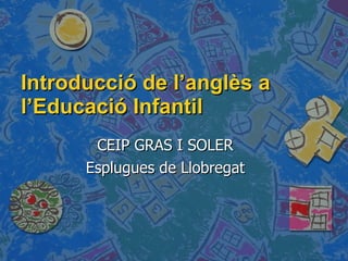 Introducció de l’anglès a l’Educació Infantil CEIP GRAS I SOLER Esplugues de Llobregat 