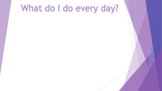 What do I do every day?
 