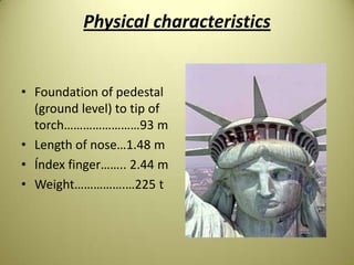 Physical characteristics
• Foundation of pedestal
(ground level) to tip of
torch……………………93 m
• Length of nose…1.48 m
• Índex finger…….. 2.44 m
• Weight…………….…225 t