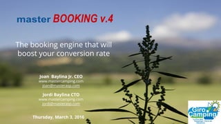 The booking engine that will
boost your conversion rate
1Thursday, March 3, 2016
Joan Baylina Jr. CEO
www.mastercamping.com
joan@masterasp.com
Jordi Baylina CTO
www.mastercamping.com
jordi@masterasp.com
 