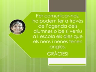 Per comunicar-nos, 
ho podem fer a través 
de l’agenda dels 
alumnes o bé si veniu 
a l’escola els dies que 
els nens i nenes tenen 
anglès. 
GRÀCIES! 
