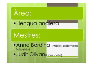 Àrea:
•Llengua anglesa
Mestres:Mestres:
•Anna Bardina (Prades, Ulldemolins i
Poboelda)
•Judit Olivan(Cornudella)
 