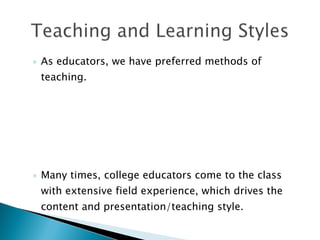 As educators, we have preferred methods of teaching.  Many times, college educators come to the class with extensive field experience, which drives the content and presentation/teaching style. 