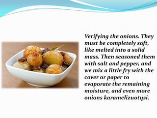 Verifying the onions. They
must be completely soft,
like melted into a solid
mass. Then seasoned them
with salt and pepper, and
we mix a little fry with the
cover or paper to
evaporate the remaining
moisture, and even more
onions karamelizuotųsi.
 