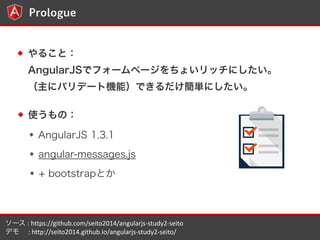 3 
Prologue 
뤳ȣ 
AngularJSǥե`ک`礤åˤ 
˥Хǩ`șCܣǤgˤ 
ʹΣ 
AngularJS 1.3.1 
angular-messages.js 
+ bootstrapȤ 
` 
: 
https://github.com/seito2014/angularjs-?\study2-?\seito 
ǥ 
: 
http://seito2014.github.io/angularjs-?\study2-?\seito/ 
 