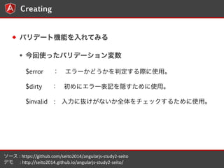 8 
Creating 
Хǩ`șCܤƤߤ 
ʹäХǩ` 
$error `ɤжHʹá 
$dirty ˥`ӛLʹá 
$invalid :˒iʤȫå뤿ʹá 
` 
: 
https://github.com/seito2014/angularjs-?\study2-?\seito 
ǥ 
: 
http://seito2014.github.io/angularjs-?\study2-?\seito/ 
 