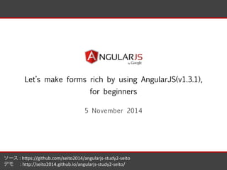 sample 
Let’s make forms rich by using AngularJS(v1.3.1), 
for beginners 
5 November 2014 
ソース 
: 
https://github.com/seito2014/angularjs-­‐study2-­‐seito 
デモ 
　: 
http://seito2014.github.io/angularjs-­‐study2-­‐seito/ 
 