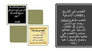 ‫التاريخ‬ ‫في‬ ‫الغضب‬
‫االنساني‬ ‫والثقافات‬‫ة‬
‫إنسانية‬ ‫ظاهرة‬ ‫الغضب‬
‫االنسان‬ ‫مع‬ ‫وجدت‬
‫الثقافات‬ ‫كل‬ ‫وتتناول‬
‫اختالف‬ ‫على‬ ‫اإلنسانية‬‫ها‬
‫في‬ ‫الغضب‬ ‫موضوع‬
‫وامثاله‬ ‫وقصصها‬ ‫حكمها‬‫ا‬
‫عل‬ ‫بالسيطرة‬ ‫وتنصح‬‫يه‬
‫وكبته‬
 