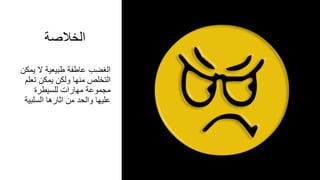 ‫الخالصة‬
‫ي‬ ‫ال‬ ‫طبيعية‬ ‫عاطفة‬ ‫الغضب‬‫مكن‬
‫تع‬ ‫يمكن‬ ‫ولكن‬ ‫منها‬ ‫التخلص‬‫لم‬
‫للسيطرة‬ ‫مهارات‬ ‫مجموعة‬
‫السلب‬ ‫اثارها‬ ‫من‬ ‫والحد‬ ‫عليها‬‫ية‬
 