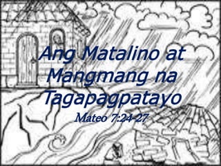 Ang Matalino at
Mangmang na
Tagapagpatayo
Mateo 7:24-27
 