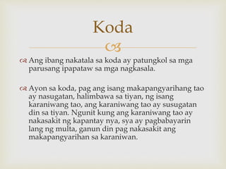 
 Ang ibang nakatala sa koda ay patungkol sa mga
parusang ipapataw sa mga nagkasala.
 Ayon sa koda, pag ang isang makapangyarihang tao
ay nasugatan, halimbawa sa tiyan, ng isang
karaniwang tao, ang karaniwang tao ay susugatan
din sa tiyan. Ngunit kung ang karaniwang tao ay
nakasakit ng kapantay nya, sya ay pagbabayarin
lang ng multa, ganun din pag nakasakit ang
makapangyarihan sa karaniwan.
Koda
 