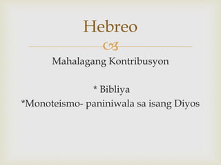 
Mahalagang Kontribusyon
* Bibliya
*Monoteismo- paniniwala sa isang Diyos
Hebreo
 