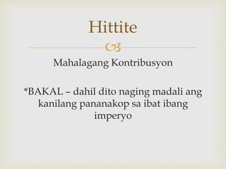 
Mahalagang Kontribusyon
*BAKAL – dahil dito naging madali ang
kanilang pananakop sa ibat ibang
imperyo
Hittite
 