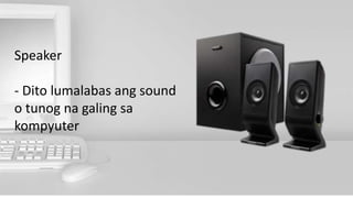 Speaker
- Dito lumalabas ang sound
o tunog na galing sa
kompyuter
 