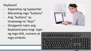 Keyboard
- Kaparehas ng typewriter
- Maraming mga “buttons”
- Ang “buttons” ay
tinatawag na “keys”
- Ginagamit natin ang
keyboard para mag- type
ng mga titik, numero at
mga simbolo
 