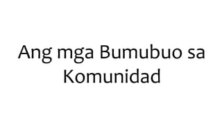 Ang mga Bumubuo sa
Komunidad
 