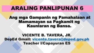 ARALING PANLIPUNAN 6
Ang mga Gampanin ng Pamahalaan at
Mamamayan sa Pagkamit ng
Kaunlaran ng Bansa.
VICENTE B. TAVERA, JR.
DepEd Gmail: vicente.tavera@deped.gov.ph
Teacher I/Capayuran ES
 