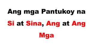 Ang mga Pantukoy na
Si at Sina, Ang at Ang
Mga
 
