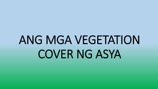 ANG MGA VEGETATION
COVER NG ASYA
 