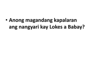 • Anong magandang kapalaran
ang nangyari kay Lokes a Babay?
 