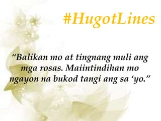 #HugotLines
“Balikan mo at tingnang muli ang
mga rosas. Maiintindihan mo
ngayon na bukod tangi ang sa ‘yo.”
 