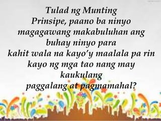 Tulad ng Munting
Prinsipe, paano ba ninyo
magagawang makabuluhan ang
buhay ninyo para
kahit wala na kayo’y maalala pa rin
kayo ng mga tao nang may
kaukulang
paggalang at pagmamahal?
 