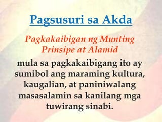 Pagkakaibigan ng Munting
Prinsipe at Alamid
mula sa pagkakaibigang ito ay
sumibol ang maraming kultura,
kaugalian, at paniniwalang
masasalamin sa kanilang mga
tuwirang sinabi.
Pagsusuri sa Akda
 