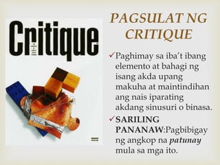 PAGSULAT NG
CRITIQUE
Paghimay sa iba’t ibang
elemento at bahagi ng
isang akda upang
makuha at maintindihan
ang nais iparating
akdang sinusuri o binasa.
SARILING
PANANAW:Pagbibigay
ng angkop na patunay
mula sa mga ito.
 