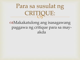 
Makakatulong ang isasagawang
paggawa ng critique para sa may-
akda
Para sa susulat ng
CRITIQUE:
 