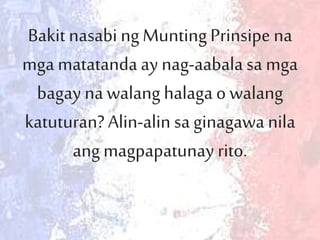 
Bakit nasabi ngMuntingPrinsipe na
mga matatanda ay nag-aabala sa mga
bagay nawalang halaga o walang
katuturan?Alin-alin sa ginagawa nila
angmagpapatunay rito.
 