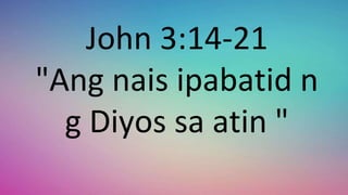 John 3:14-21
"Ang nais ipabatid n
g Diyos sa atin "
 