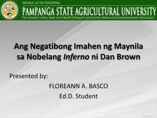 Ang Negatibong Imahen ng Maynila
sa Nobelang Inferno ni Dan Brown
Presented by:
FLOREANN A. BASCO
Ed.D. Student
 
