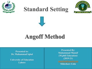 Presented By:
Muhammad Munsif
(M.phil Education)
(2019-21)
munsifsail@gmail.com
Slideshare Link
Presented to:
Dr. Muhammad Iqbal
University of Education
Lahore
Angoff Method
 